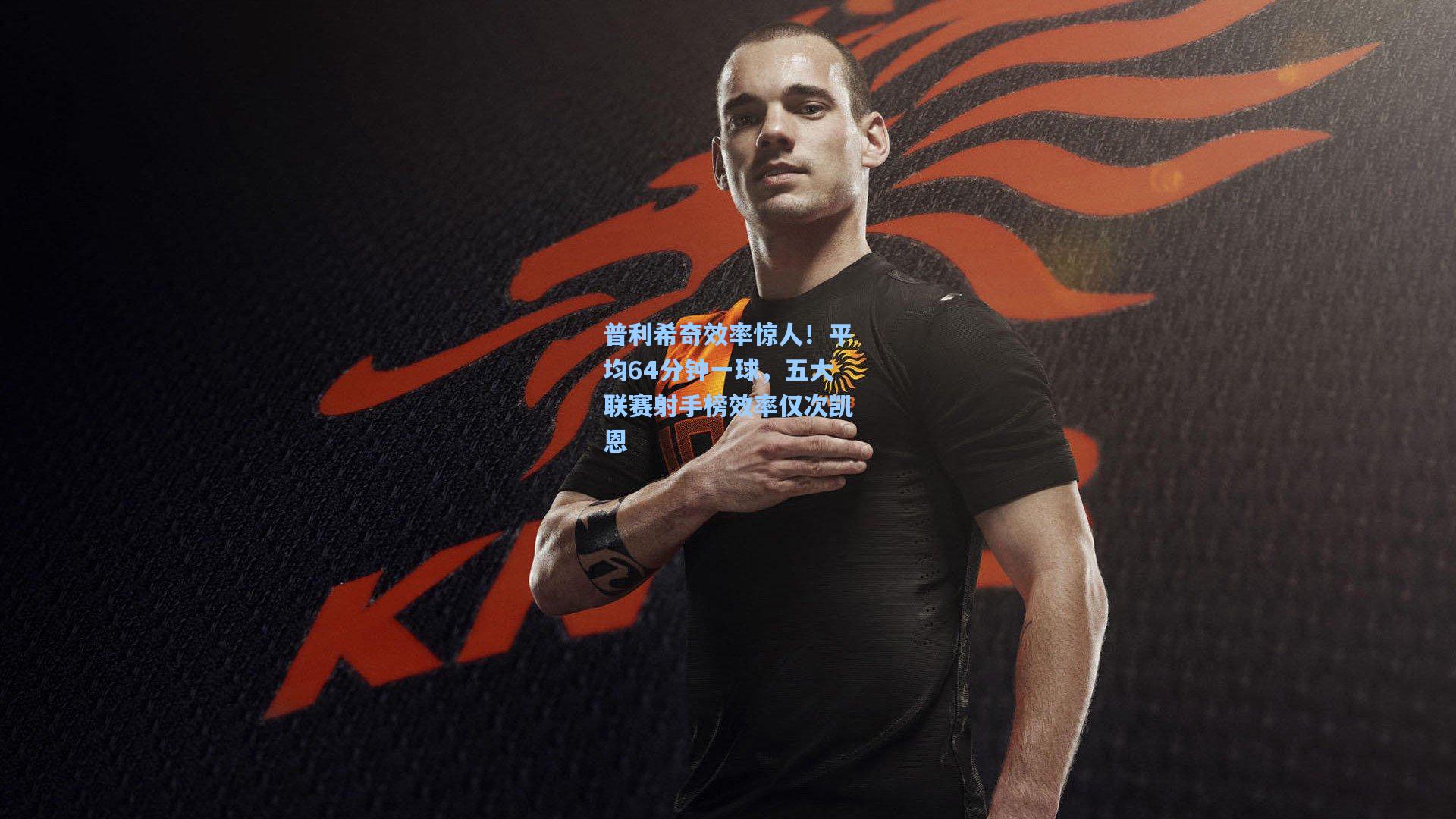 普利希奇效率惊人!平均64分钟一球,五大联赛射手榜效率仅次凯恩